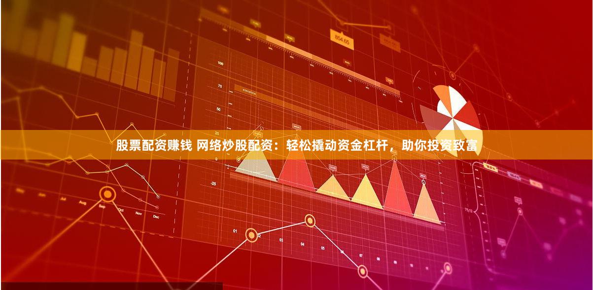 股票配资赚钱 网络炒股配资：轻松撬动资金杠杆，助你投资致富
