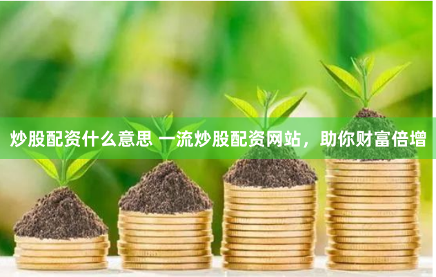 炒股配资什么意思 一流炒股配资网站，助你财富倍增