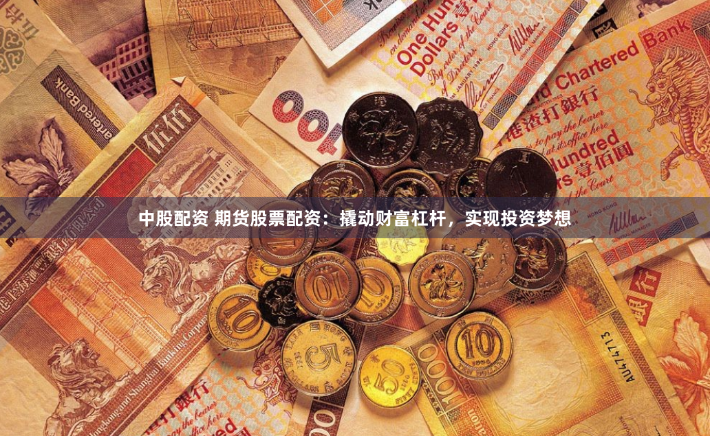 中股配资 期货股票配资：撬动财富杠杆，实现投资梦想