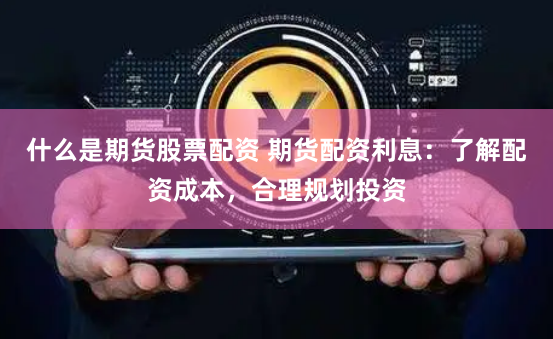 什么是期货股票配资 期货配资利息：了解配资成本，合理规划投资