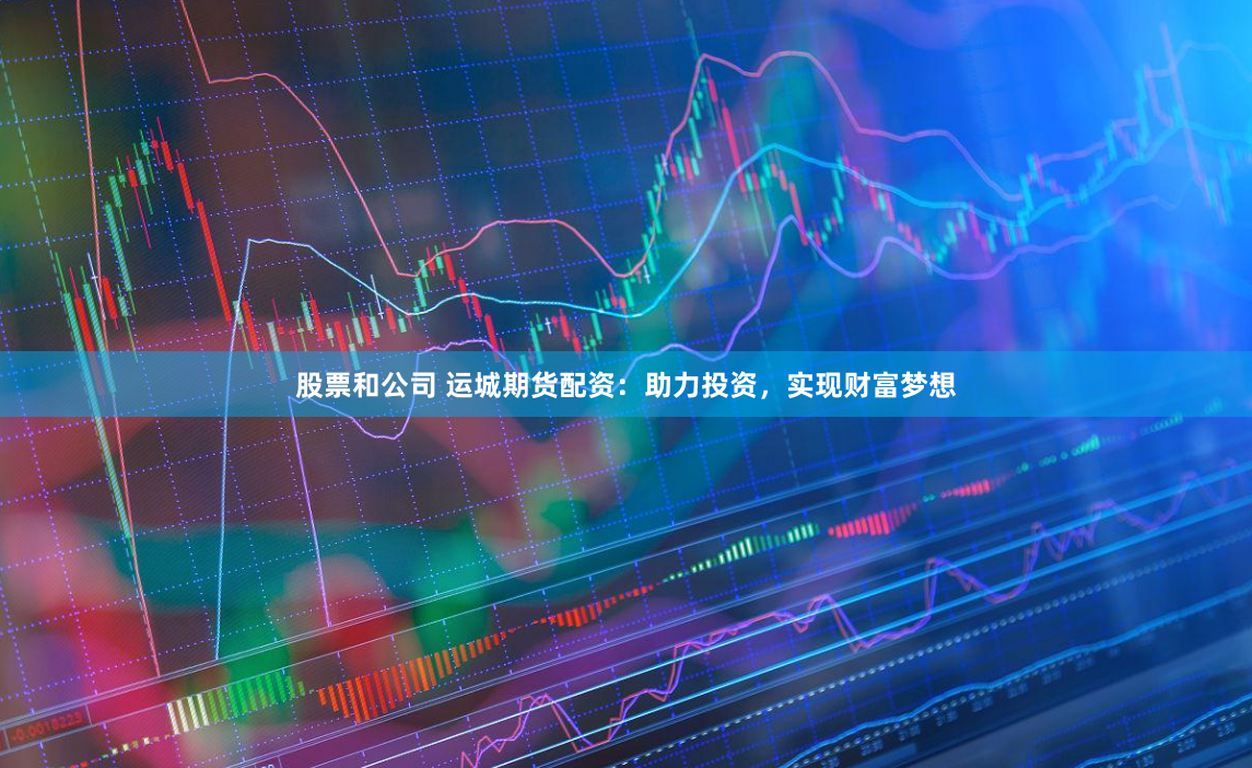股票和公司 运城期货配资：助力投资，实现财富梦想