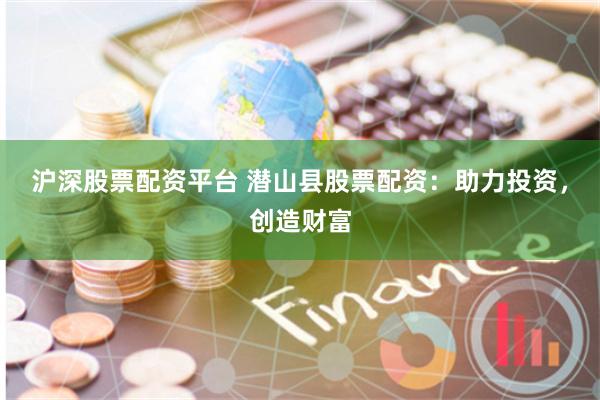 沪深股票配资平台 潜山县股票配资：助力投资，创造财富