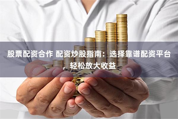 股票配资合作 配资炒股指南：选择靠谱配资平台，轻松放大收益