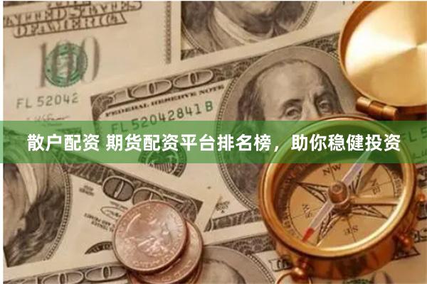 散户配资 期货配资平台排名榜，助你稳健投资