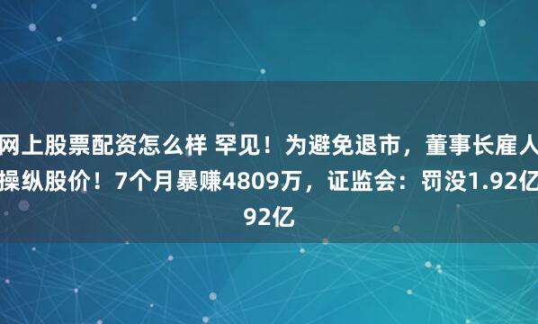 网上股票配资怎么样 罕见！为避免退市，董事长雇人操纵股价！7个月暴赚4809万，证监会：罚没1.92亿