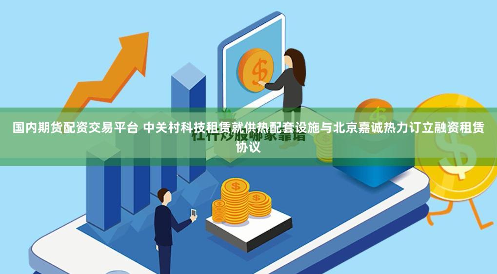 国内期货配资交易平台 中关村科技租赁就供热配套设施与北京嘉诚热力订立融资租赁协议