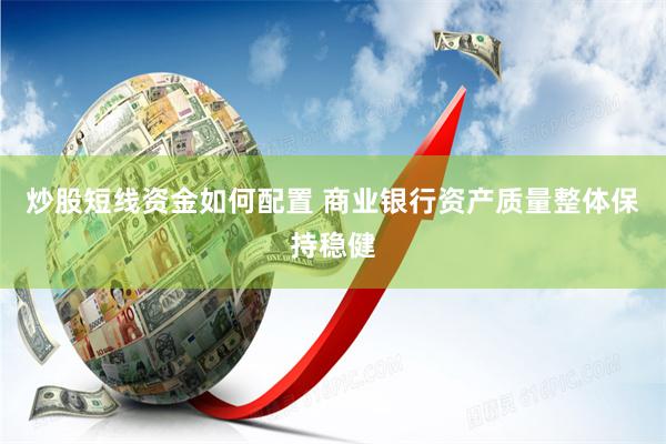 炒股短线资金如何配置 商业银行资产质量整体保持稳健