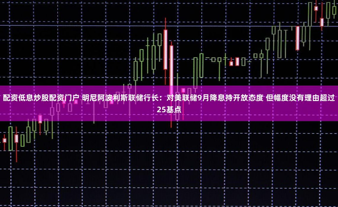 配资低息炒股配资门户 明尼阿波利斯联储行长：对美联储9月降息持开放态度 但幅度没有理由超过25基点