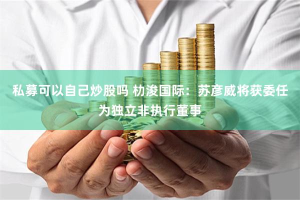 私募可以自己炒股吗 朸浚国际：苏彦威将获委任为独立非执行董事