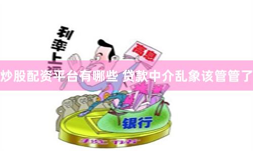 炒股配资平台有哪些 贷款中介乱象该管管了