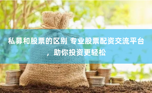 私募和股票的区别 专业股票配资交流平台，助你投资更轻松