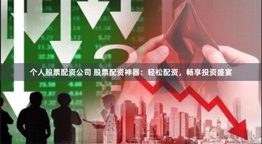 个人股票配资公司 股票配资神器：轻松配资，畅享投资盛宴