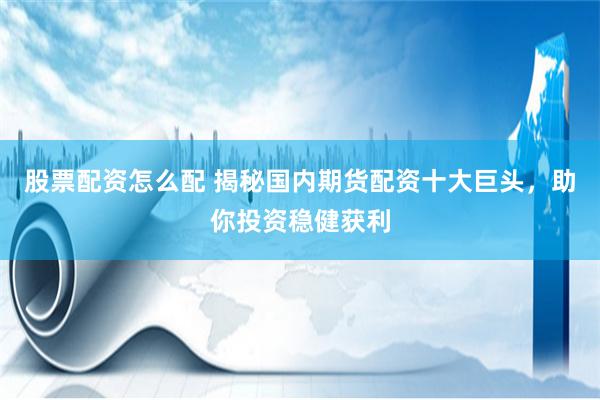 股票配资怎么配 揭秘国内期货配资十大巨头，助你投资稳健获利