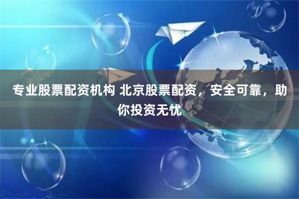 专业股票配资机构 北京股票配资，安全可靠，助你投资无忧