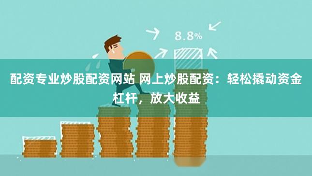 配资专业炒股配资网站 网上炒股配资：轻松撬动资金杠杆，放大收益