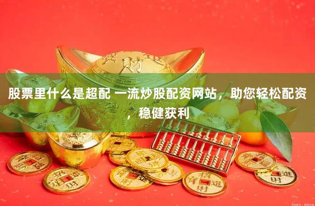 股票里什么是超配 一流炒股配资网站，助您轻松配资，稳健获利