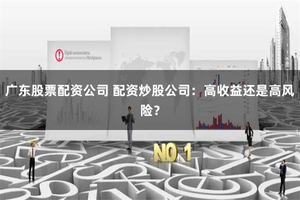 广东股票配资公司 配资炒股公司：高收益还是高风险？