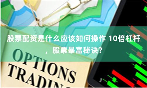 股票配资是什么应该如何操作 10倍杠杆，股票暴富秘诀？