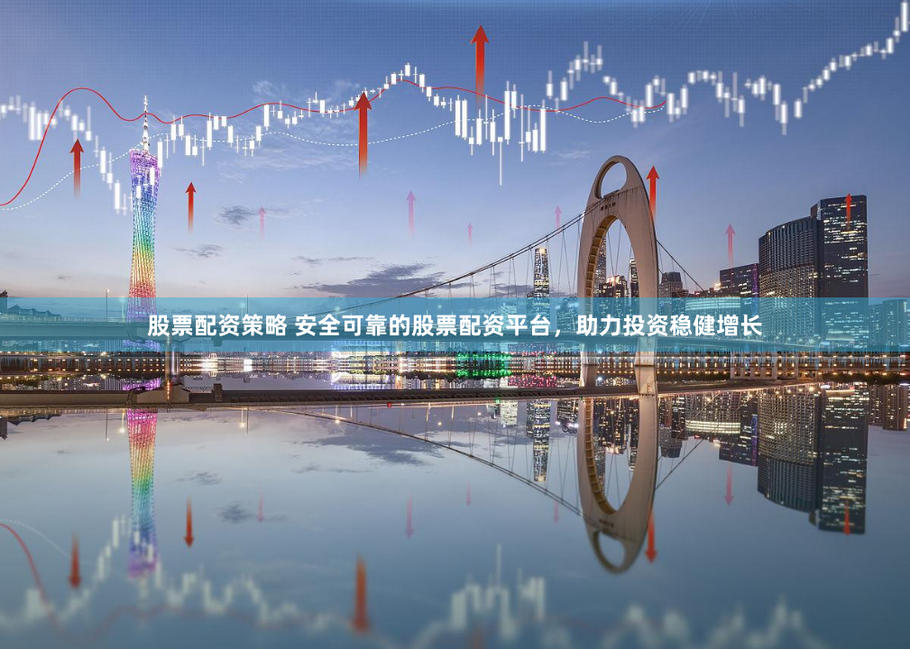 股票配资策略 安全可靠的股票配资平台，助力投资稳健增长