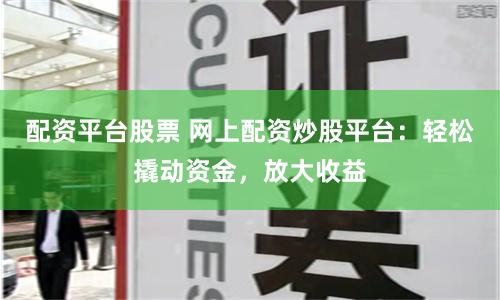 配资平台股票 网上配资炒股平台：轻松撬动资金，放大收益