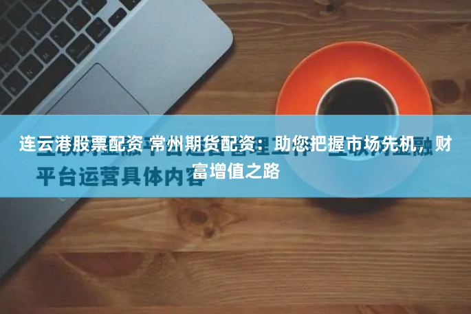 连云港股票配资 常州期货配资：助您把握市场先机，财富增值之路