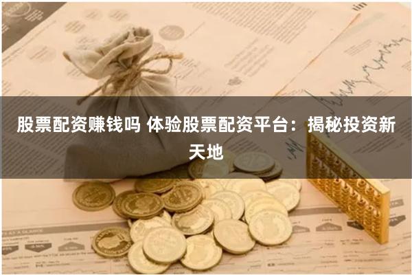 股票配资赚钱吗 体验股票配资平台：揭秘投资新天地