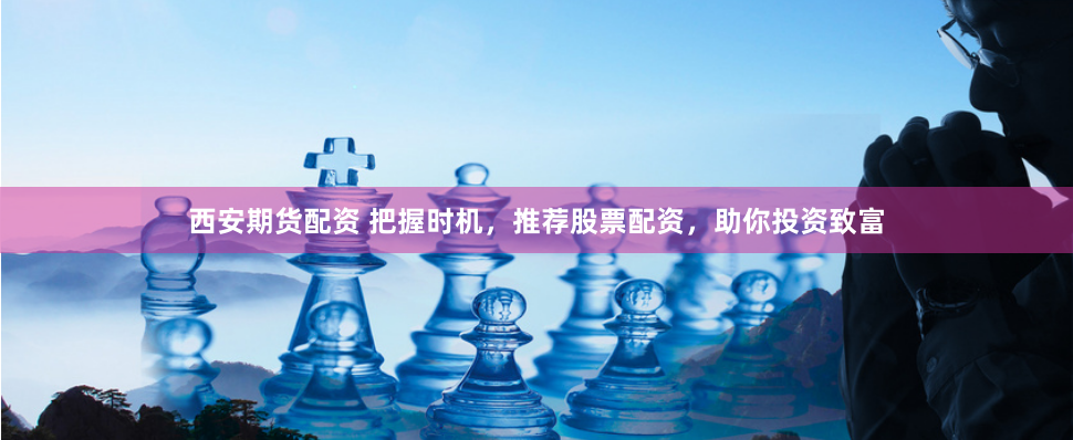 西安期货配资 把握时机，推荐股票配资，助你投资致富