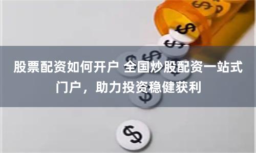 股票配资如何开户 全国炒股配资一站式门户，助力投资稳健获利