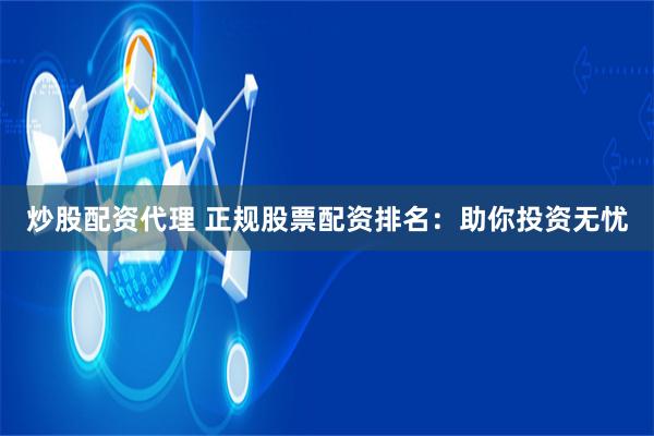 炒股配资代理 正规股票配资排名：助你投资无忧