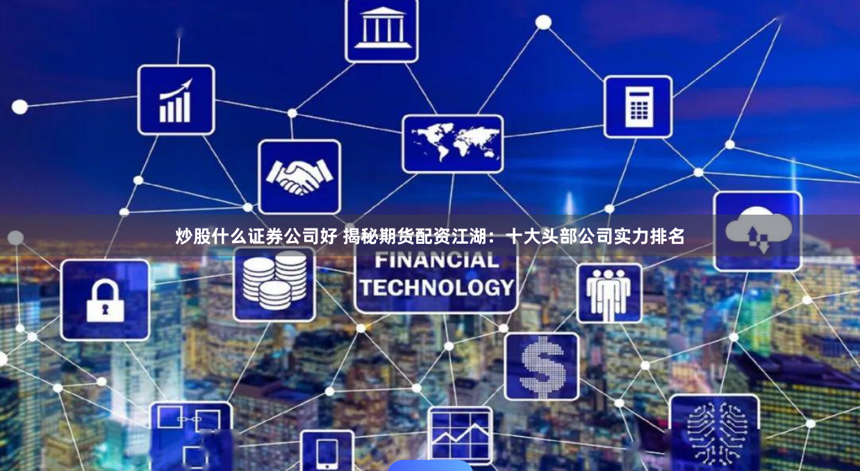 炒股什么证券公司好 揭秘期货配资江湖：十大头部公司实力排名