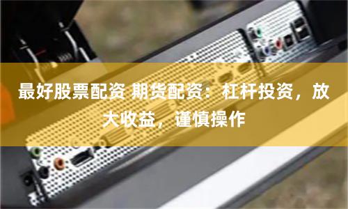 最好股票配资 期货配资：杠杆投资，放大收益，谨慎操作