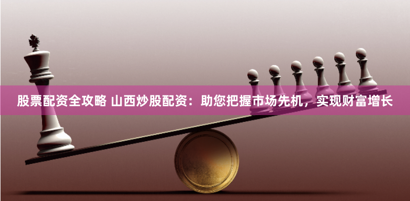 股票配资全攻略 山西炒股配资：助您把握市场先机，实现财富增长