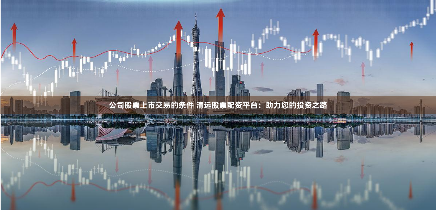 公司股票上市交易的条件 清远股票配资平台：助力您的投资之路