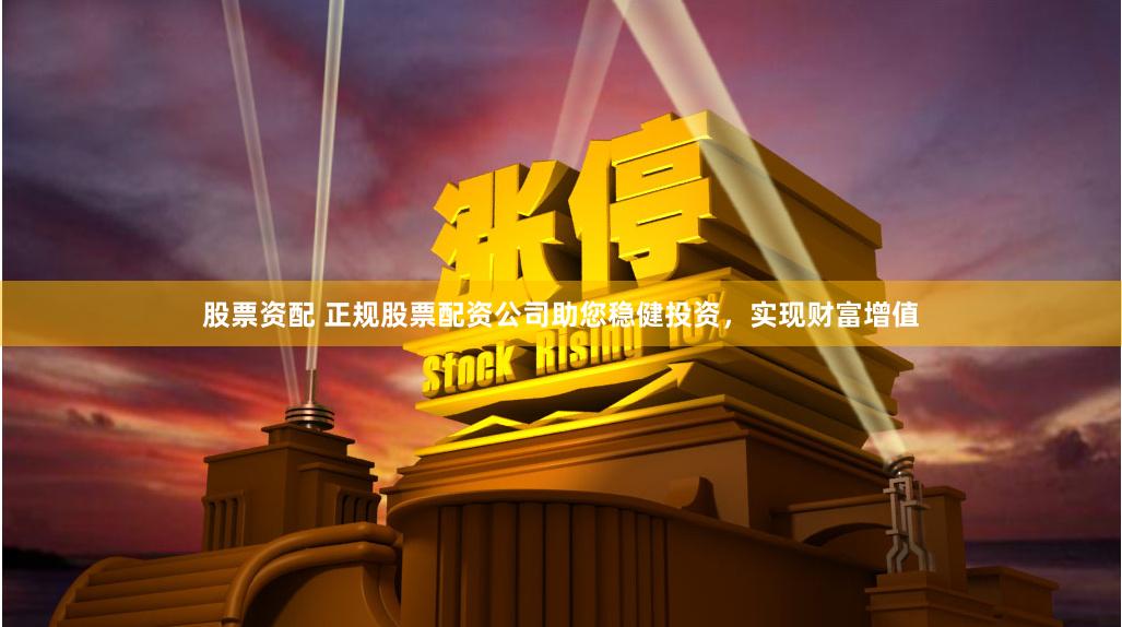 股票资配 正规股票配资公司助您稳健投资，实现财富增值