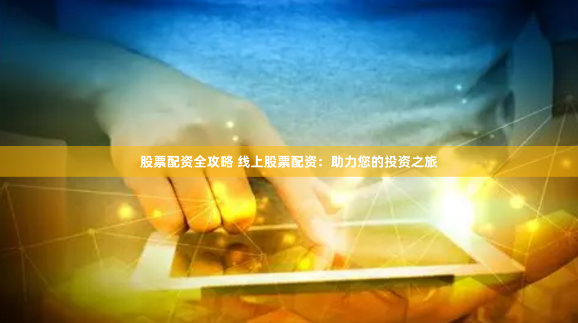 股票配资全攻略 线上股票配资：助力您的投资之旅