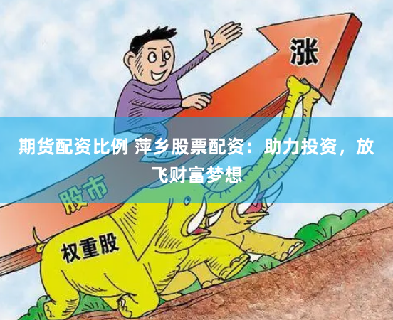 期货配资比例 萍乡股票配资：助力投资，放飞财富梦想