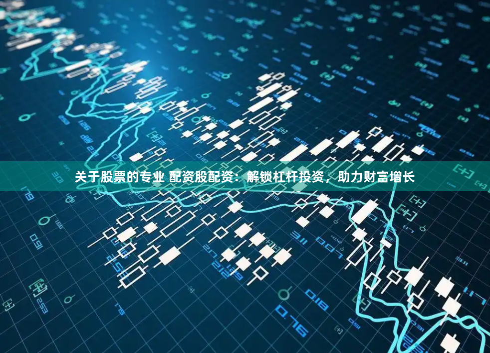 关于股票的专业 配资股配资：解锁杠杆投资，助力财富增长