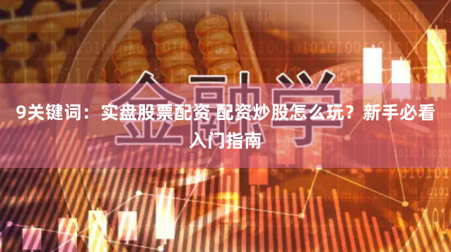 9关键词：实盘股票配资 配资炒股怎么玩？新手必看入门指南