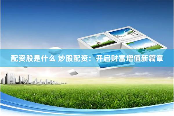 配资股是什么 炒股配资：开启财富增值新篇章