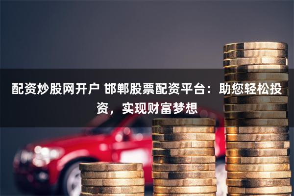 配资炒股网开户 邯郸股票配资平台：助您轻松投资，实现财富梦想