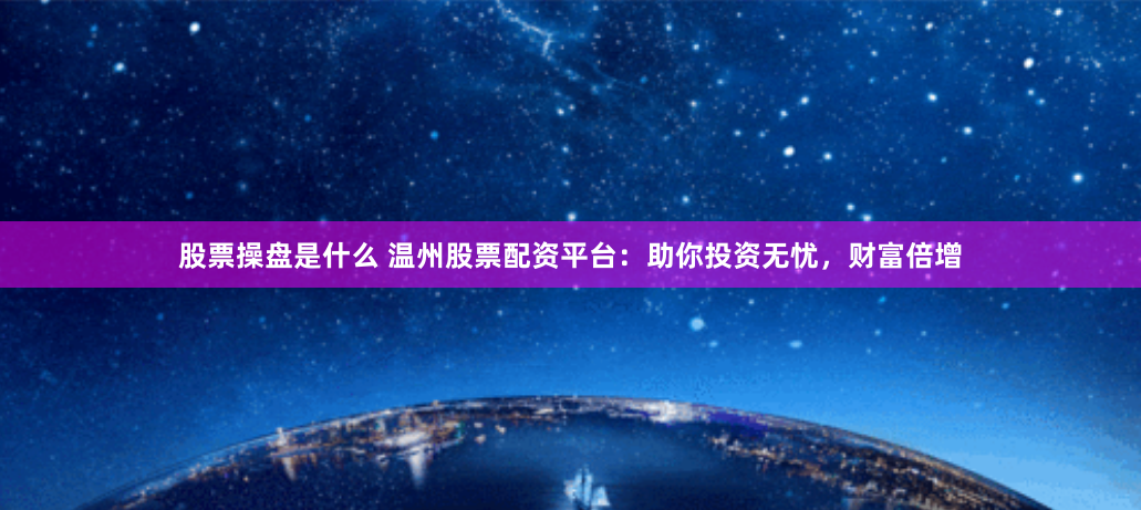 股票操盘是什么 温州股票配资平台：助你投资无忧，财富倍增